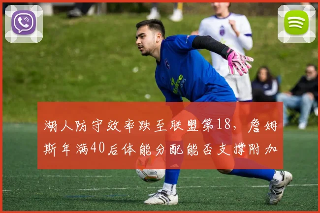 湖人防守效率跌至联盟第18，詹姆斯年满40后体能分配能否支撑附加赛突围？