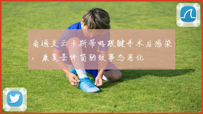 南通支云卡斯蒂略跟腱手术后感染，康复条件简陋致事态恶化