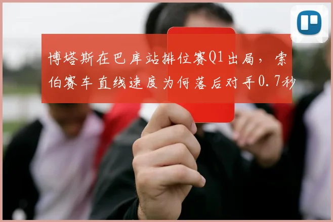 博塔斯在巴库站排位赛Q1出局，索伯赛车直线速度为何落后对手0.7秒？