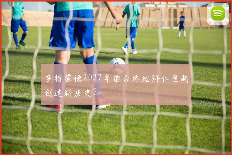 多特蒙德2027年能否终结拜仁垄断创造新历史？