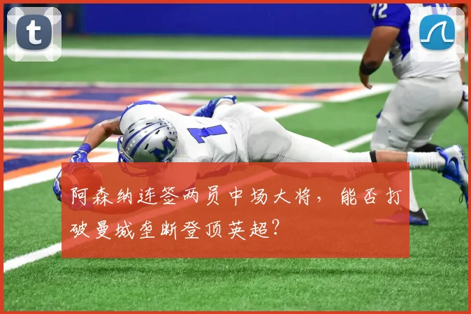 阿森纳连签两员中场大将，能否打破曼城垄断登顶英超？